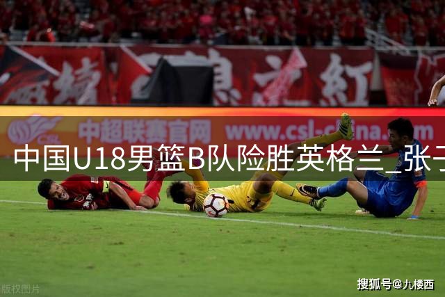 中国U18男篮B队险胜英格兰 张子一砍18分带队取胜