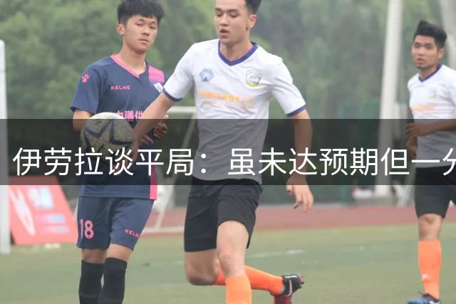 伊劳拉谈平局：虽未达预期但一分来之不易