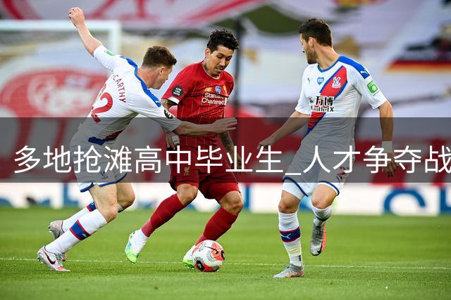 多地抢滩高中毕业生 人才争夺战提前打响