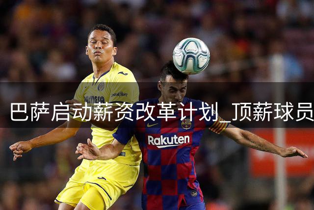 巴萨启动薪资改革计划 顶薪球员年薪将控制在千万欧元内