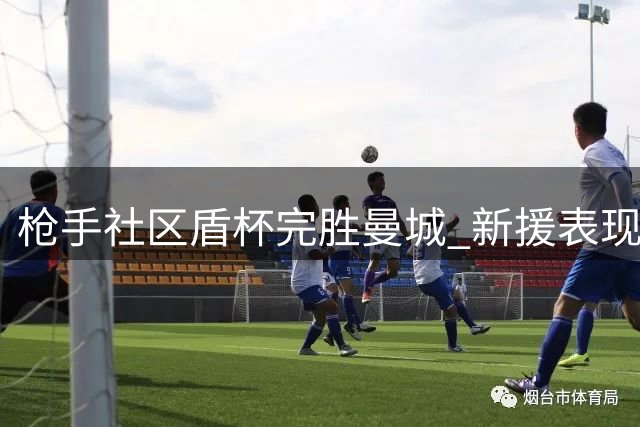 枪手社区盾杯完胜曼城 新援表现抢眼展实力