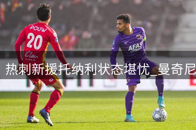 热刺新援托纳利状态堪忧 曼奇尼需密切考察