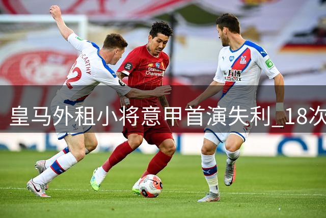 皇马外租小将意甲首演失利 18次失球后愤然离场