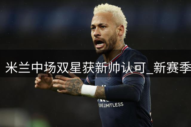 米兰中场双星获新帅认可 新赛季将担纲重要角色