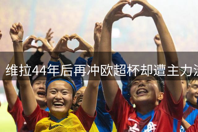 维拉44年后再冲欧超杯却遭主力流失，能否复制1982奇迹？