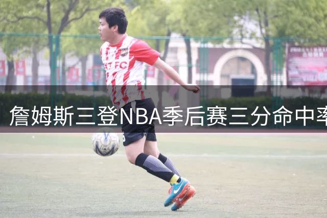 詹姆斯三登NBA季后赛三分命中率最差榜单