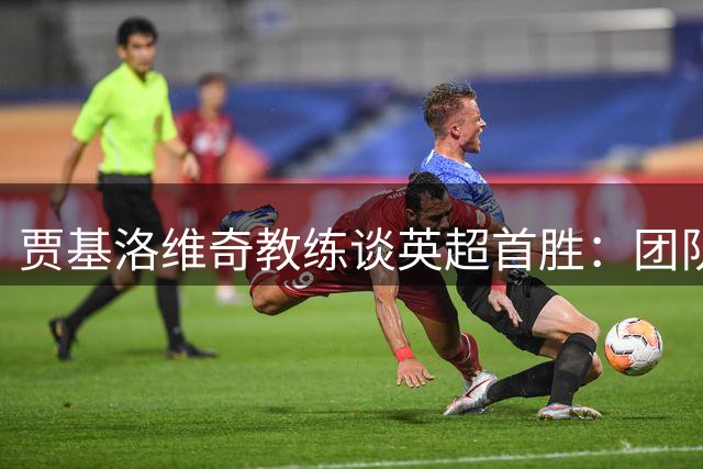 贾基洛维奇教练谈英超首胜：团队表现出色让我欣慰