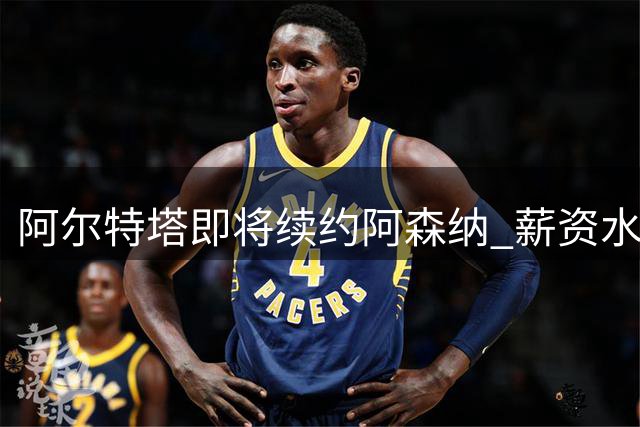 阿尔特塔即将续约阿森纳 薪资水平将显著提升
