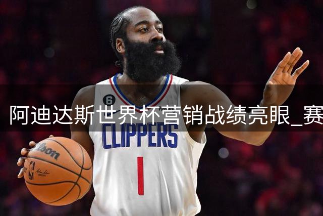 阿迪达斯世界杯营销战绩亮眼 赛事商业价值创新高
